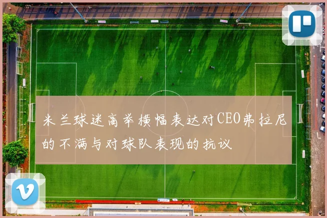米兰球迷高举横幅表达对CEO弗拉尼的不满与对球队表现的抗议