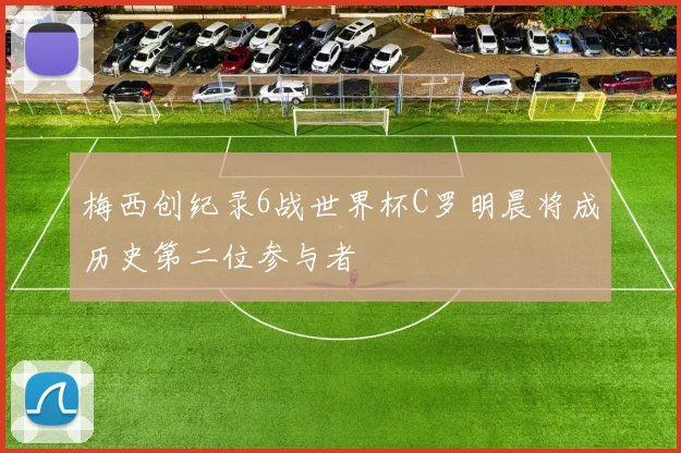 梅西创纪录6战世界杯C罗明晨将成历史第二位参与者
