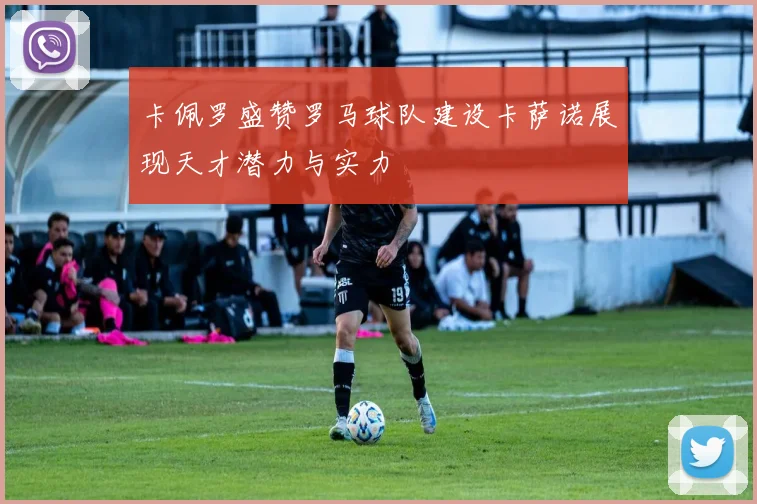 卡佩罗盛赞罗马球队建设卡萨诺展现天才潜力与实力