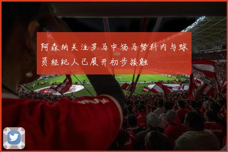 阿森纳关注罗马中场马努科内与球员经纪人已展开初步接触