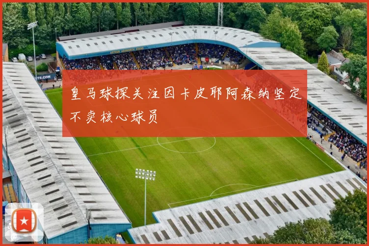 皇马球探关注因卡皮耶阿森纳坚定不卖核心球员