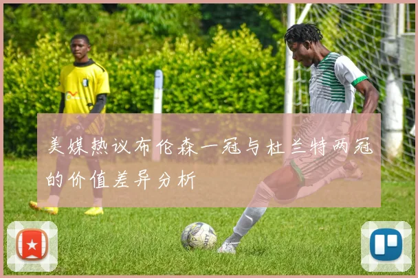 美媒热议布伦森一冠与杜兰特两冠的价值差异分析