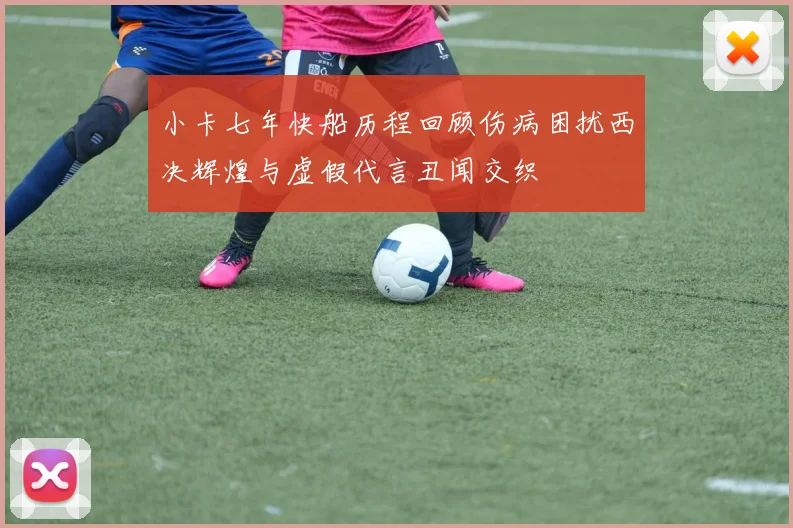 小卡七年快船历程回顾伤病困扰西决辉煌与虚假代言丑闻交织