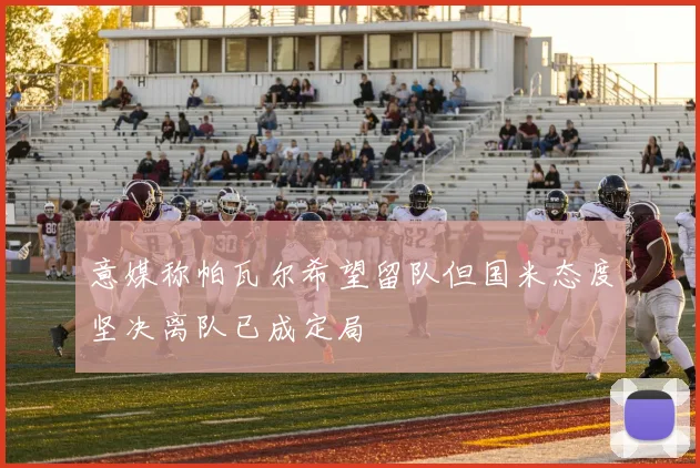 意媒称帕瓦尔希望留队但国米态度坚决离队已成定局