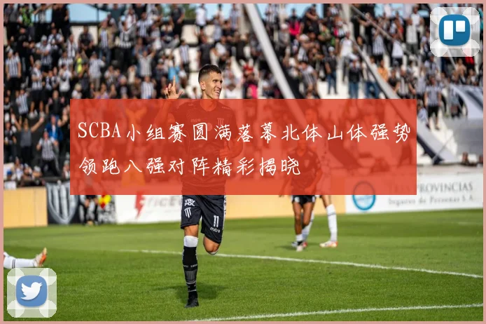 SCBA小组赛圆满落幕北体山体强势领跑八强对阵精彩揭晓
