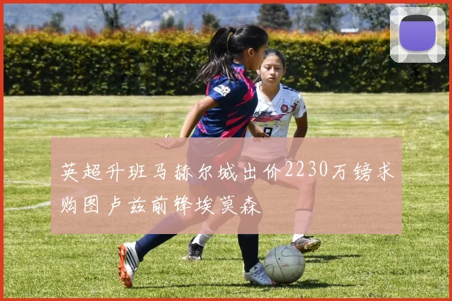 英超升班马赫尔城出价2230万镑求购图卢兹前锋埃莫森