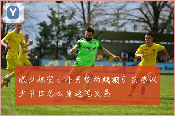 威少祝贺小乔丹续约鹈鹕引发热议少爷你怎么看这笔交易