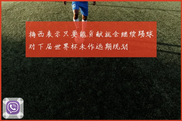 梅西表示只要能贡献就会继续踢球对下届世界杯未作远期规划