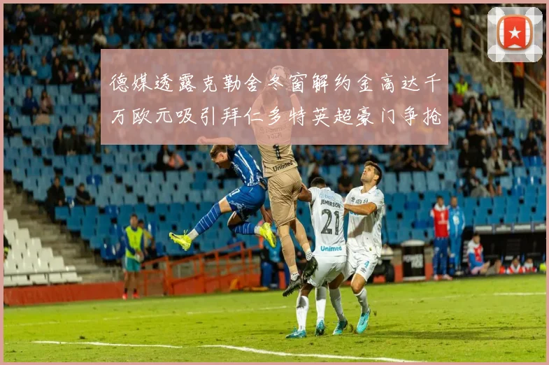 德媒透露克勒舍冬窗解约金高达千万欧元吸引拜仁多特英超豪门争抢