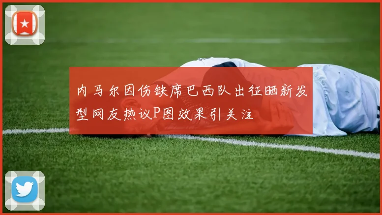 内马尔因伤缺席巴西队出征晒新发型网友热议P图效果引关注