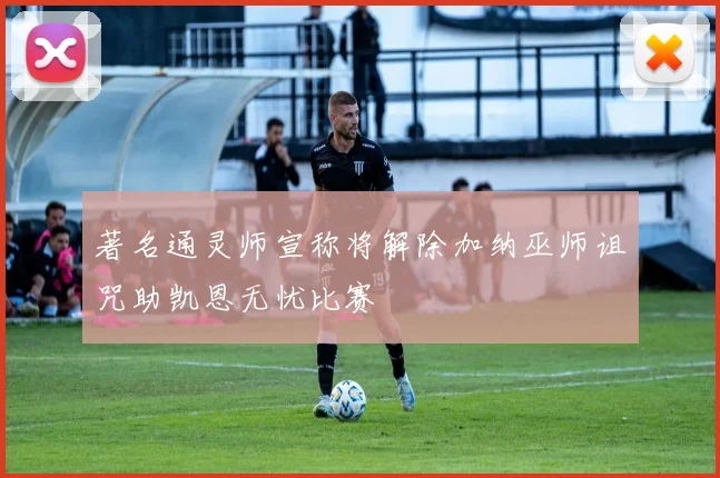 著名通灵师宣称将解除加纳巫师诅咒助凯恩无忧比赛
