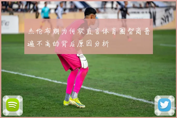 杰伦布朗为何敢直言体育圈智商普遍不高的背后原因分析