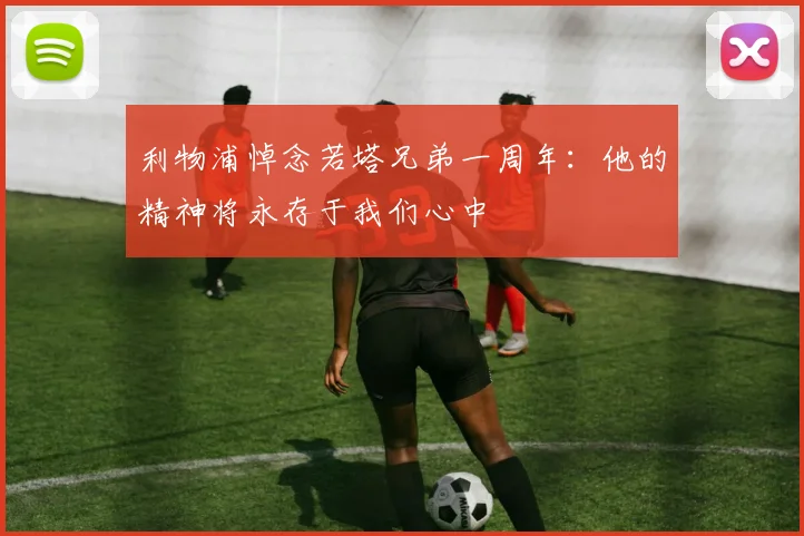 利物浦悼念若塔兄弟一周年：他的精神将永存于我们心中