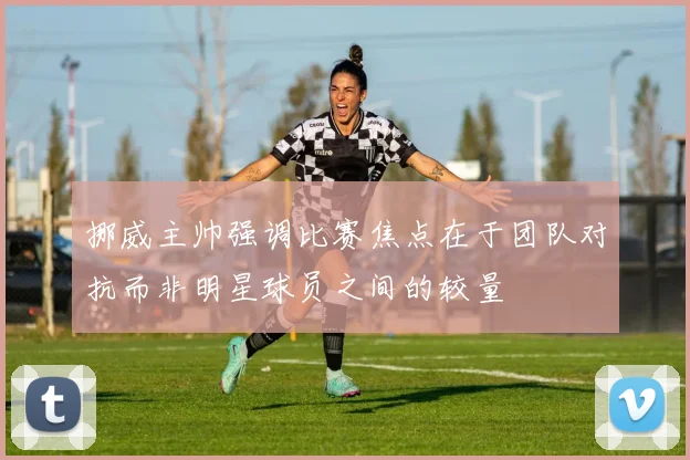 挪威主帅强调比赛焦点在于团队对抗而非明星球员之间的较量