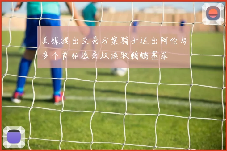 美媒提出交易方案骑士送出阿伦与多个首轮选秀权换取鹈鹕墨菲