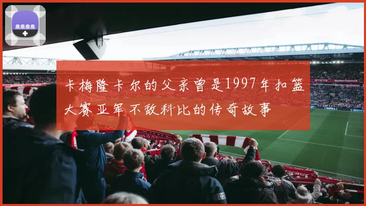 卡梅隆卡尔的父亲曾是1997年扣篮大赛亚军不敌科比的传奇故事