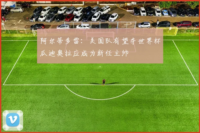 阿尔蒂多雷：美国队有望夺世界杯瓜迪奥拉应成为新任主帅
