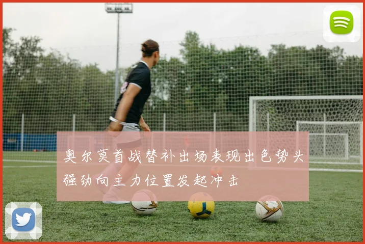 奥尔莫首战替补出场表现出色势头强劲向主力位置发起冲击