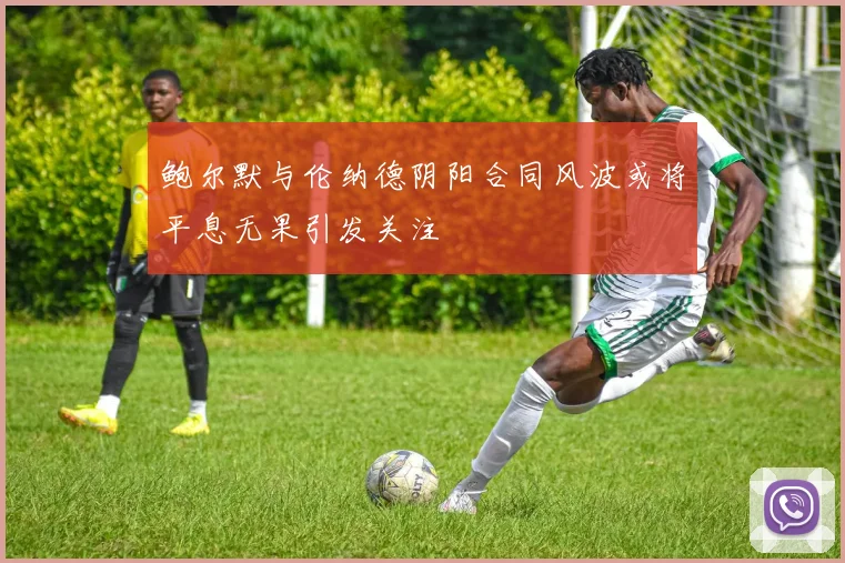 鲍尔默与伦纳德阴阳合同风波或将平息无果引发关注