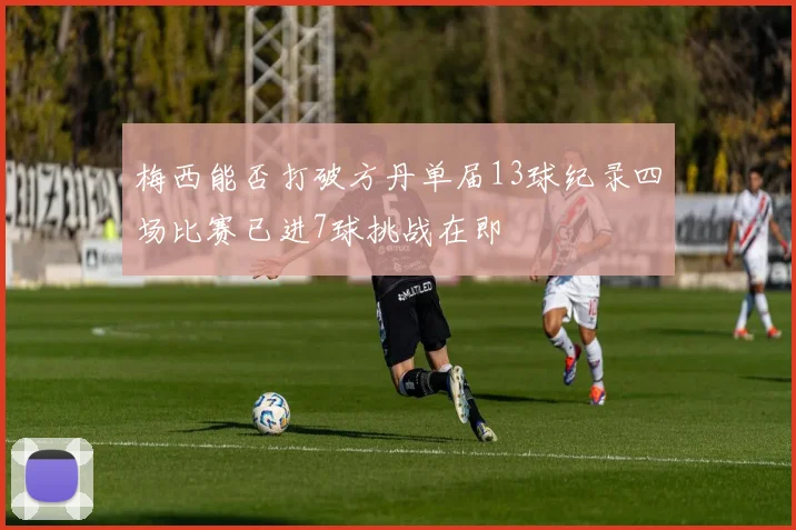 梅西能否打破方丹单届13球纪录四场比赛已进7球挑战在即