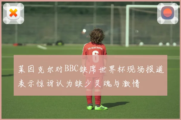 莱因克尔对BBC缺席世界杯现场报道表示惊讶认为缺少灵魂与激情
