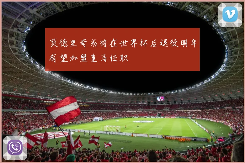 莫德里奇或将在世界杯后退役明年有望加盟皇马任职