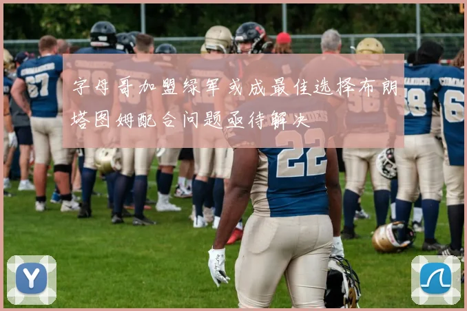 字母哥加盟绿军或成最佳选择布朗塔图姆配合问题亟待解决